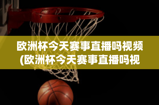 欧洲杯今天赛事直播吗视频(欧洲杯今天赛事直播吗视频在线观看)