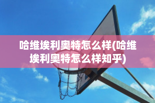 哈维埃利奥特怎么样(哈维埃利奥特怎么样知乎)