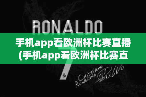 手机app看欧洲杯比赛直播(手机app看欧洲杯比赛直播怎么看)