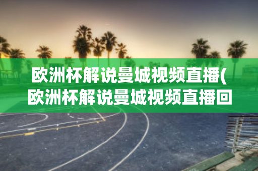 欧洲杯解说曼城视频直播(欧洲杯解说曼城视频直播回放)