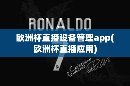 欧洲杯直播设备管理app(欧洲杯直播应用)