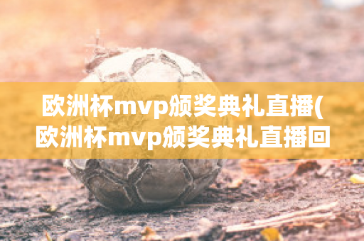 欧洲杯mvp颁奖典礼直播(欧洲杯mvp颁奖典礼直播回放)