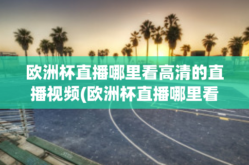 欧洲杯直播哪里看高清的直播视频(欧洲杯直播哪里看高清的直播视频软件)