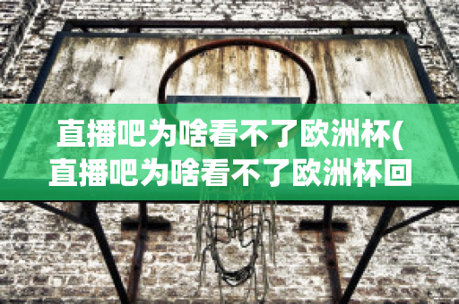 直播吧为啥看不了欧洲杯(直播吧为啥看不了欧洲杯回放)