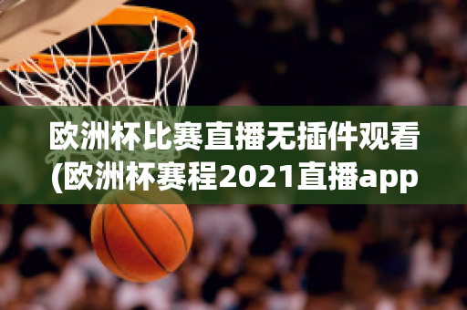 欧洲杯比赛直播无插件观看(欧洲杯赛程2021直播app)