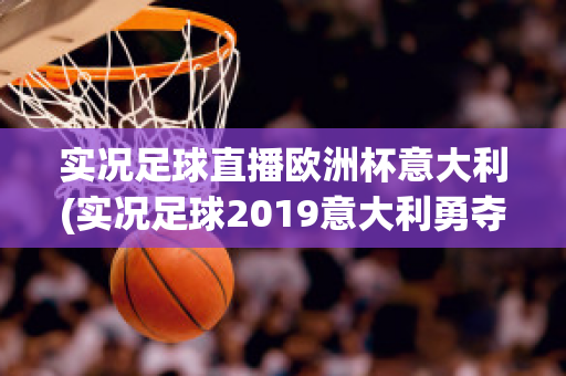 实况足球直播欧洲杯意大利(实况足球2019意大利勇夺欧洲杯)