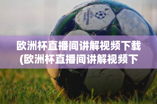 欧洲杯直播间讲解视频下载(欧洲杯直播间讲解视频下载软件)