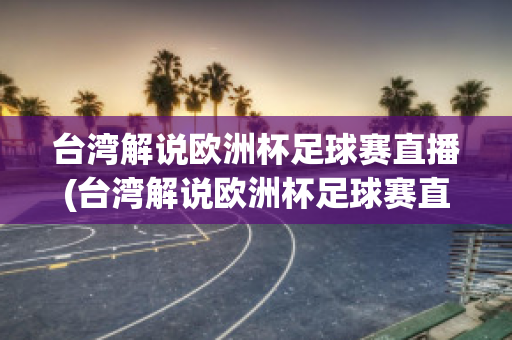 台湾解说欧洲杯足球赛直播(台湾解说欧洲杯足球赛直播回放)