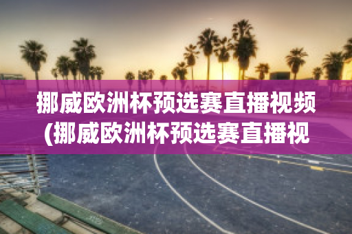 挪威欧洲杯预选赛直播视频(挪威欧洲杯预选赛直播视频在线观看)