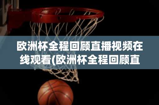 欧洲杯全程回顾直播视频在线观看(欧洲杯全程回顾直播视频在线观看下载)