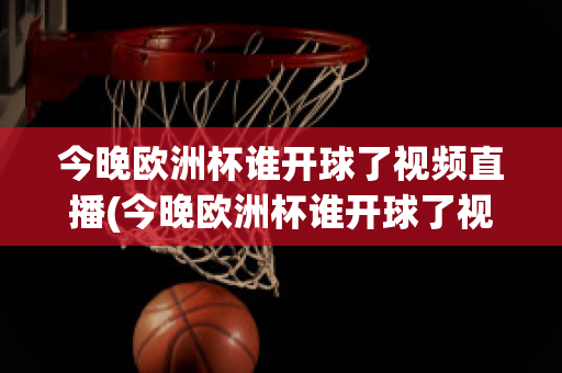 今晚欧洲杯谁开球了视频直播(今晚欧洲杯谁开球了视频直播在线观看)