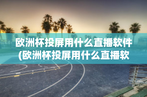 欧洲杯投屏用什么直播软件(欧洲杯投屏用什么直播软件比较好)