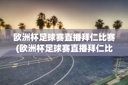 欧洲杯足球赛直播拜仁比赛(欧洲杯足球赛直播拜仁比赛回放)