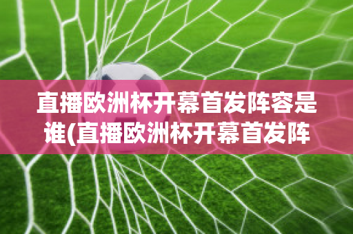 直播欧洲杯开幕首发阵容是谁(直播欧洲杯开幕首发阵容是谁选的)