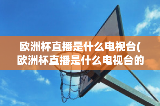 欧洲杯直播是什么电视台(欧洲杯直播是什么电视台的)