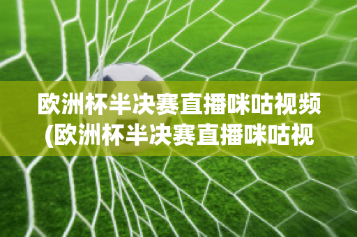 欧洲杯半决赛直播咪咕视频(欧洲杯半决赛直播咪咕视频回放)