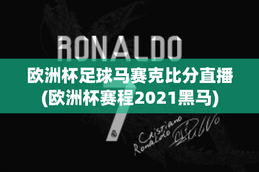 欧洲杯足球马赛克比分直播(欧洲杯赛程2021黑马)