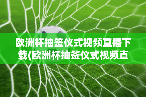 欧洲杯抽签仪式视频直播下载(欧洲杯抽签仪式视频直播下载软件)