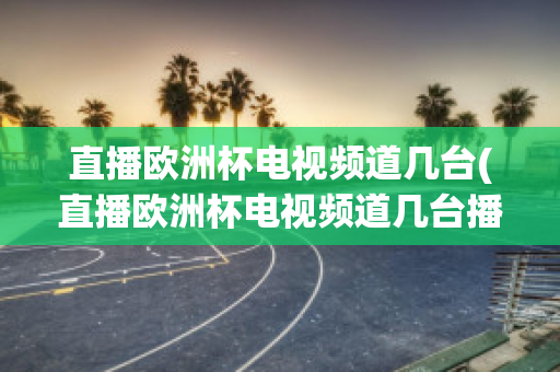 直播欧洲杯电视频道几台(直播欧洲杯电视频道几台播出)