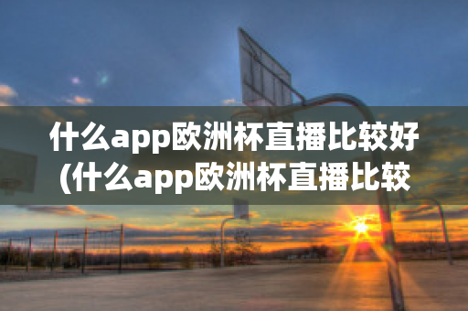 什么app欧洲杯直播比较好(什么app欧洲杯直播比较好一点)