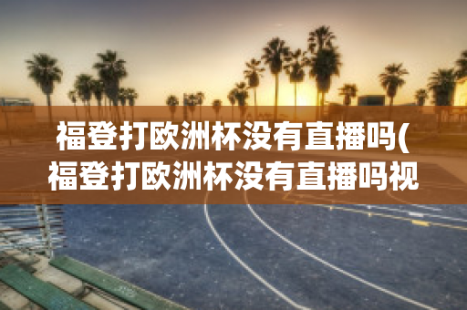 福登打欧洲杯没有直播吗(福登打欧洲杯没有直播吗视频)