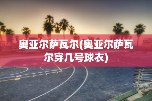 奥亚尔萨瓦尔(奥亚尔萨瓦尔穿几号球衣)