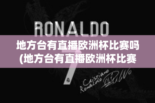 地方台有直播欧洲杯比赛吗(地方台有直播欧洲杯比赛吗现在)