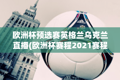 欧洲杯预选赛英格兰乌克兰直播(欧洲杯赛程2021赛程表英格兰对乌克兰)