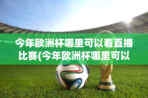 今年欧洲杯哪里可以看直播比赛(今年欧洲杯哪里可以看直播比赛回放)