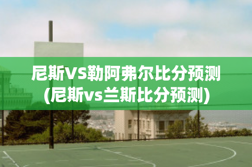 尼斯VS勒阿弗尔比分预测(尼斯vs兰斯比分预测)