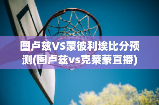 图卢兹VS蒙彼利埃比分预测(图卢兹vs克莱蒙直播)