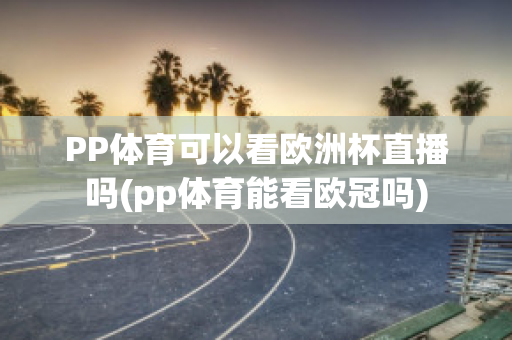 PP体育可以看欧洲杯直播吗(pp体育能看欧冠吗)