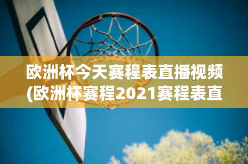 欧洲杯今天赛程表直播视频(欧洲杯赛程2021赛程表直播吧)