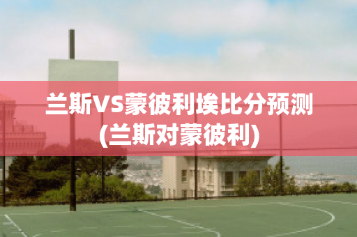 兰斯VS蒙彼利埃比分预测(兰斯对蒙彼利)