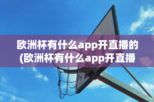 欧洲杯有什么app开直播的(欧洲杯有什么app开直播的嘛)