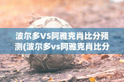 波尔多VS阿雅克肖比分预测(波尔多vs阿雅克肖比分预测结果)