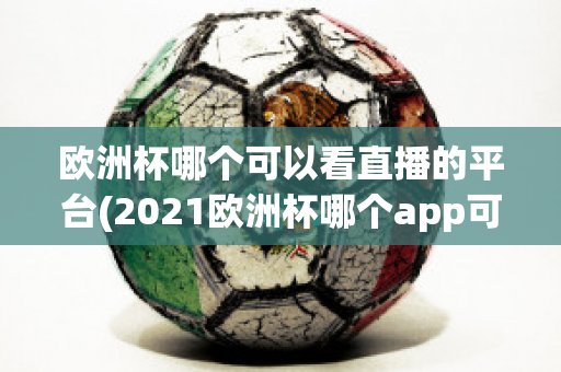 欧洲杯哪个可以看直播的平台(2021欧洲杯哪个app可以看直播)