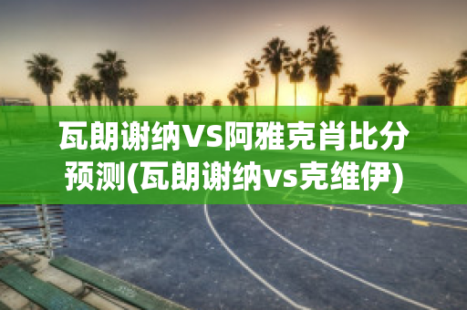 瓦朗谢纳VS阿雅克肖比分预测(瓦朗谢纳vs克维伊)