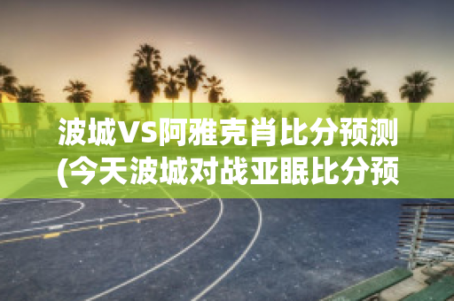 波城VS阿雅克肖比分预测(今天波城对战亚眠比分预测)