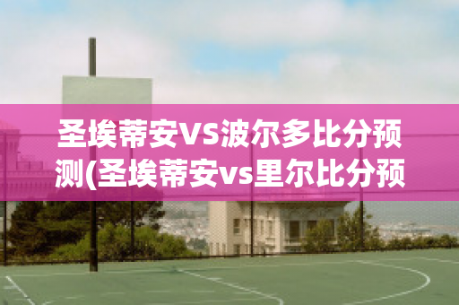 圣埃蒂安VS波尔多比分预测(圣埃蒂安vs里尔比分预测)