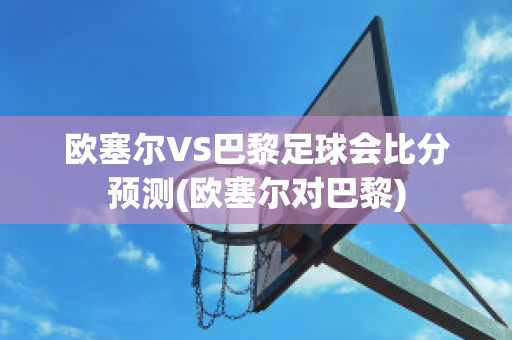 欧塞尔VS巴黎足球会比分预测(欧塞尔对巴黎)