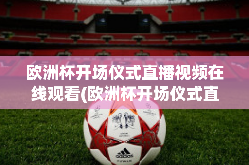 欧洲杯开场仪式直播视频在线观看(欧洲杯开场仪式直播视频在线观看高清)