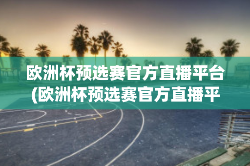 欧洲杯预选赛官方直播平台(欧洲杯预选赛官方直播平台)