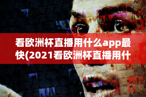 看欧洲杯直播用什么app最快(2021看欧洲杯直播用什么app)