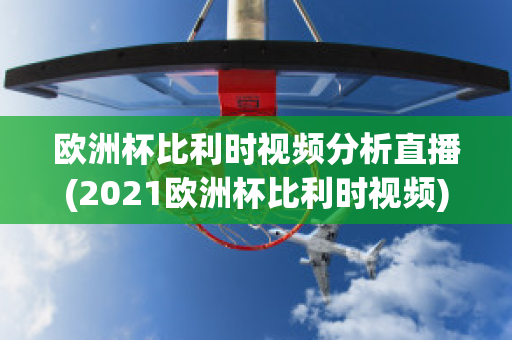 欧洲杯比利时视频分析直播(2021欧洲杯比利时视频)