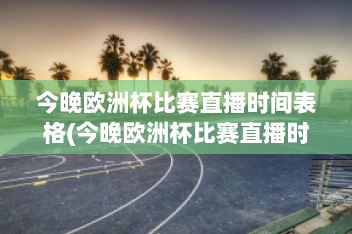 今晚欧洲杯比赛直播时间表格(今晚欧洲杯比赛直播时间表格下载)