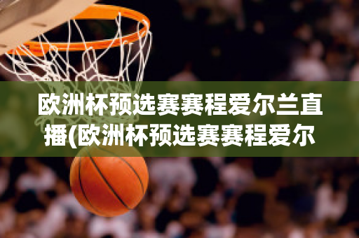 欧洲杯预选赛赛程爱尔兰直播(欧洲杯预选赛赛程爱尔兰直播视频)