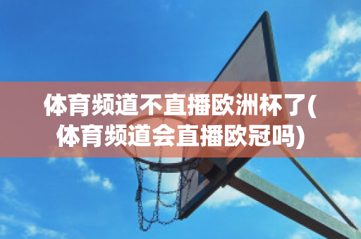 体育频道不直播欧洲杯了(体育频道会直播欧冠吗)