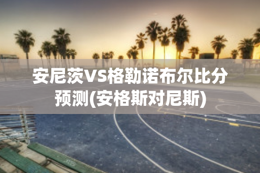 安尼茨VS格勒诺布尔比分预测(安格斯对尼斯)