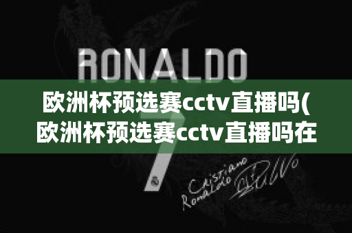 欧洲杯预选赛cctv直播吗(欧洲杯预选赛cctv直播吗在哪看)